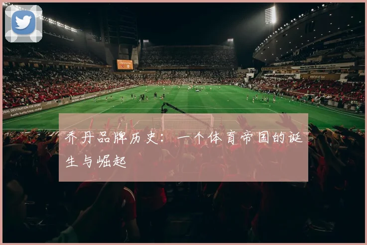乔丹品牌历史：一个体育帝国的诞生与崛起
