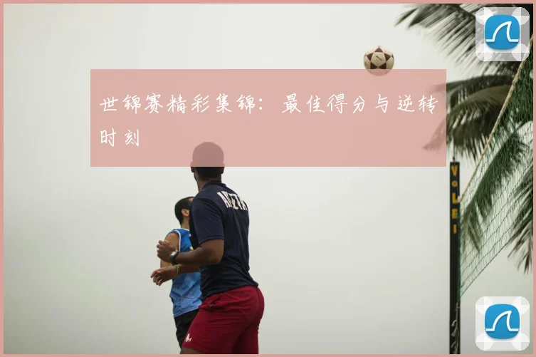 世锦赛精彩集锦：最佳得分与逆转时刻