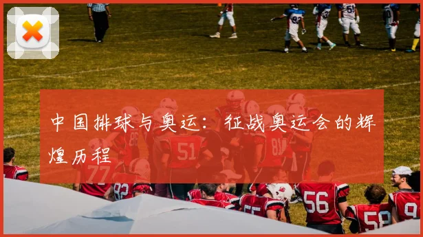 中国排球与奥运：征战奥运会的辉煌历程