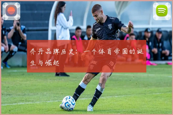 乔丹品牌历史：一个体育帝国的诞生与崛起