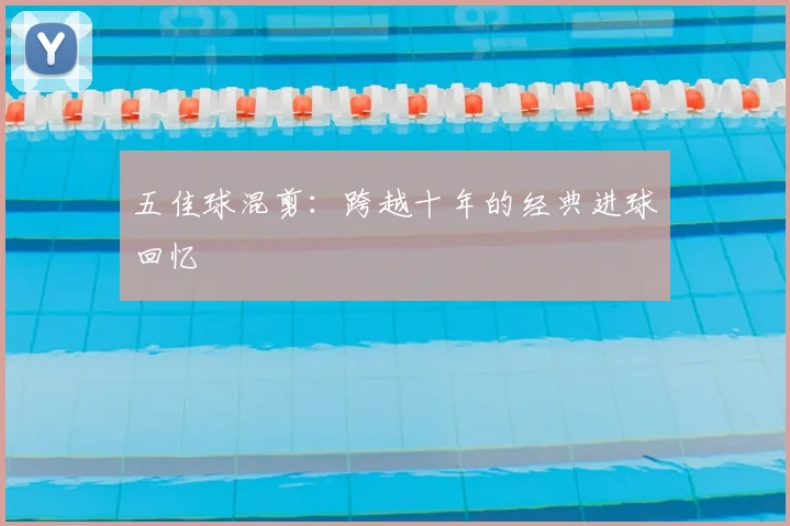 五佳球混剪：跨越十年的经典进球回忆