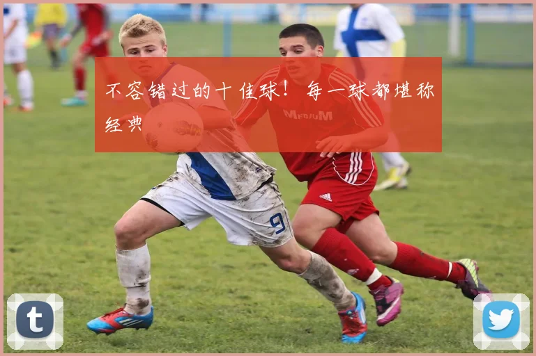 不容错过的十佳球！每一球都堪称经典