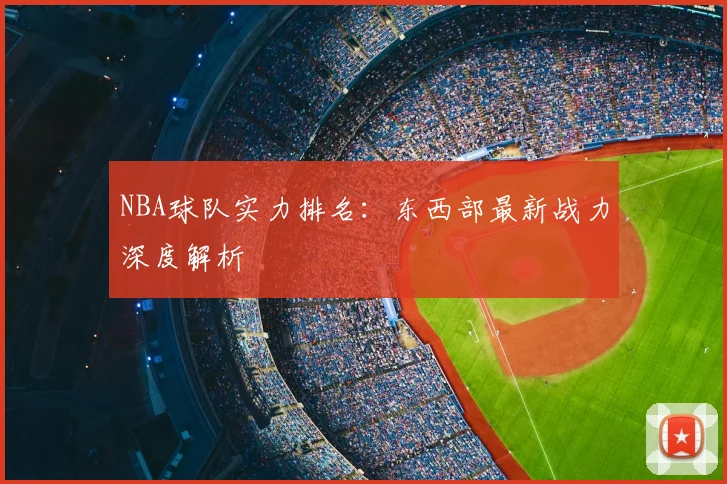 NBA球队实力排名：东西部最新战力深度解析