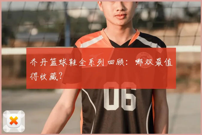 乔丹篮球鞋全系列回顾：哪双最值得收藏？