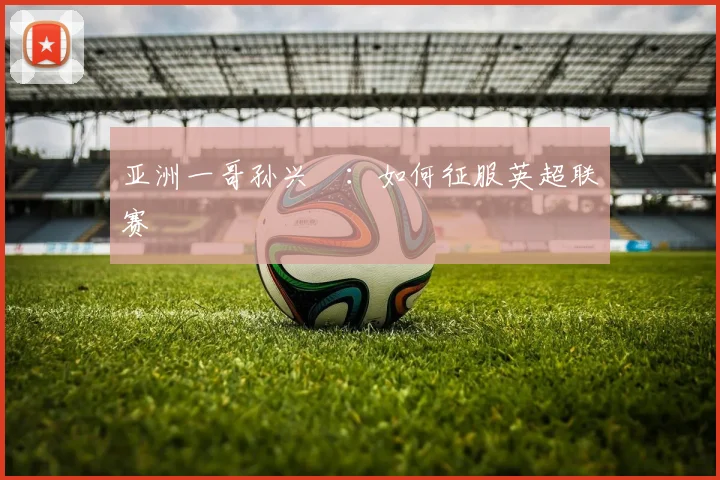 亚洲一哥孙兴慜：如何征服英超联赛