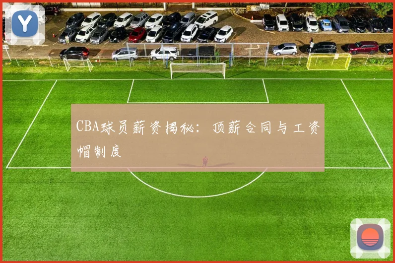 CBA球员薪资揭秘：顶薪合同与工资帽制度