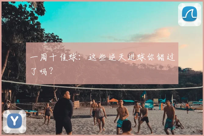 一周十佳球：这些逆天进球你错过了吗？